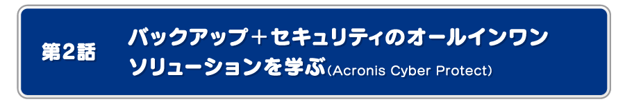 バックアップ＋セキュリティのオールインワンソリューションを学ぶ（Acronis Cyber Protect）