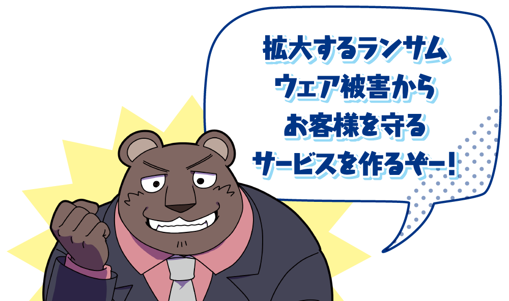 拡大するランサムウェア被害からお客様を守るサービスを作るぞー！