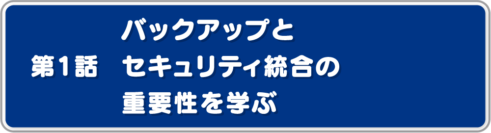 第1話バックアップとセキュリティ統合の重要性を学ぶ