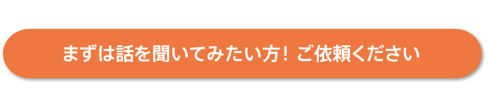 まずは話を聞いてみたい方！ ご依頼ください 