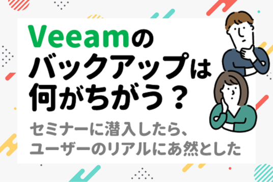 Veeamのバックアップは何がちがう？セミナーに潜入したら、ユーザーのリアルにあ然とした