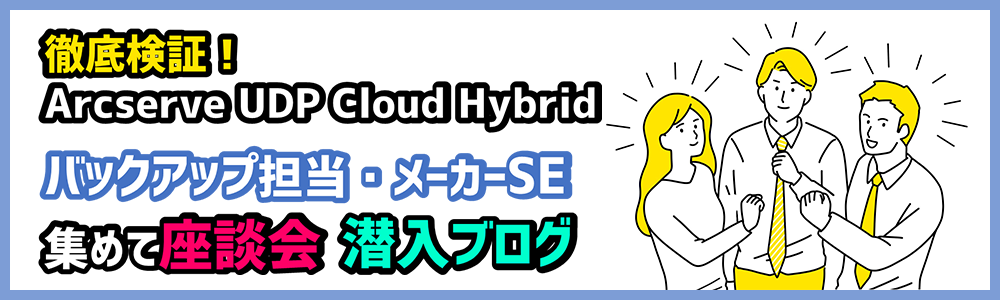 徹底検証！Arcserve,UDP Cloud Hybrid バックアップ担当・メーカーSE集めて座談会　潜入ブログ